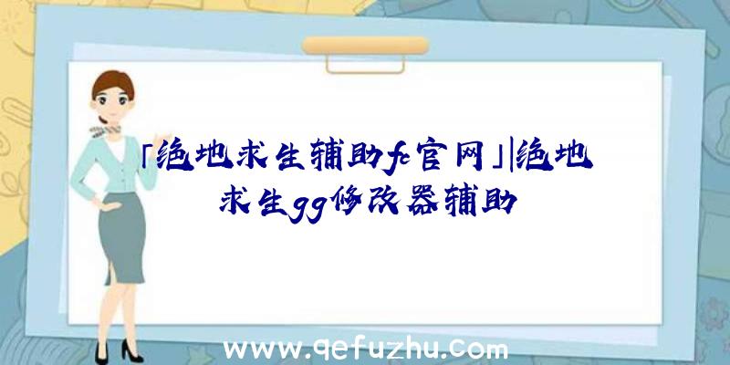 「绝地求生辅助fc官网」|绝地求生gg修改器辅助